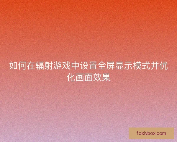 如何在辐射游戏中设置全屏显示模式并优化画面效果
