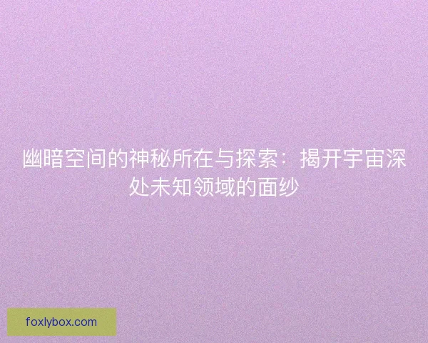 幽暗空间的神秘所在与探索：揭开宇宙深处未知领域的面纱
