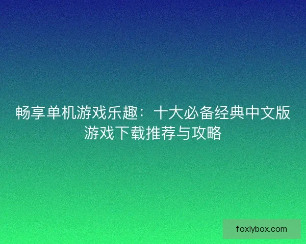 畅享单机游戏乐趣：十大必备经典中文版游戏下载推荐与攻略