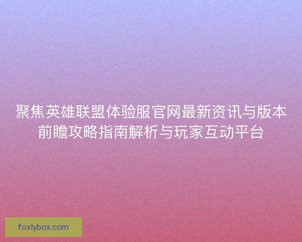 聚焦英雄联盟体验服官网最新资讯与版本前瞻攻略指南解析与玩家互动平台