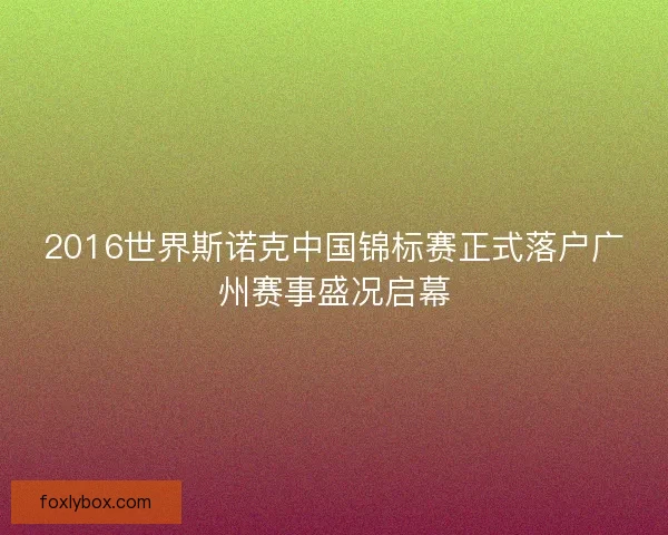 2016世界斯诺克中国锦标赛正式落户广州赛事盛况启幕