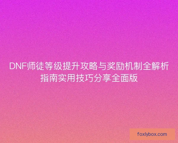 DNF师徒等级提升攻略与奖励机制全解析指南实用技巧分享全面版