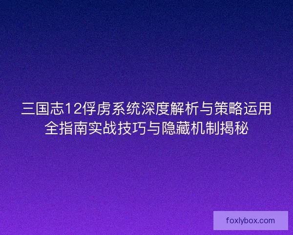 三国志12俘虏系统深度解析与策略运用全指南实战技巧与隐藏机制揭秘