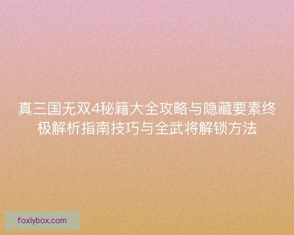 真三国无双4秘籍大全攻略与隐藏要素终极解析指南技巧与全武将解锁方法