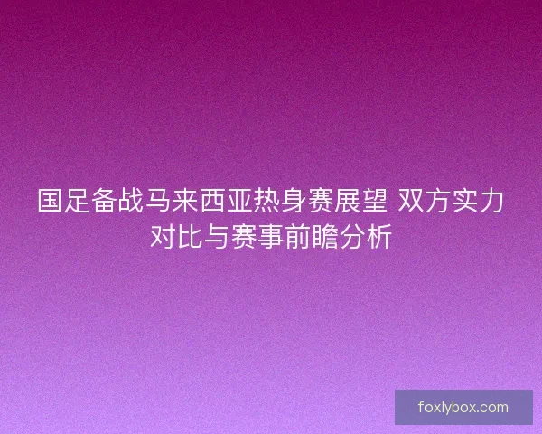 国足备战马来西亚热身赛展望 双方实力对比与赛事前瞻分析