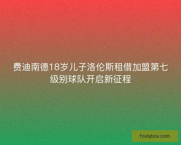 费迪南德18岁儿子洛伦斯租借加盟第七级别球队开启新征程