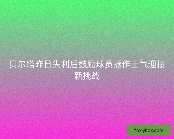贝尔塔昨日失利后鼓励球员振作士气迎接新挑战