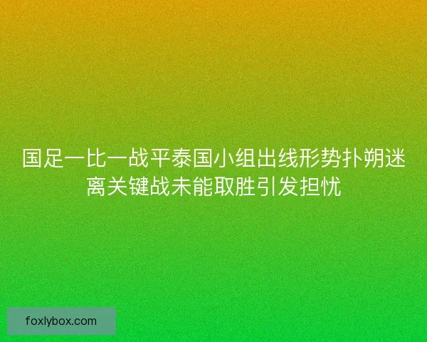 国足一比一战平泰国小组出线形势扑朔迷离关键战未能取胜引发担忧