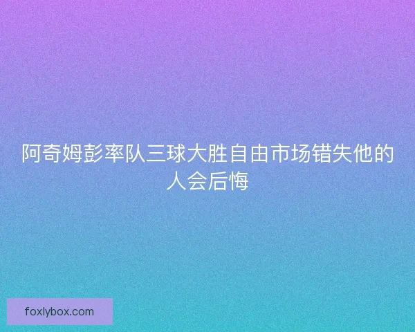 阿奇姆彭率队三球大胜自由市场错失他的人会后悔