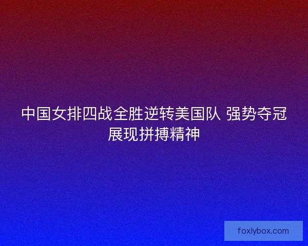 中国女排四战全胜逆转美国队 强势夺冠展现拼搏精神