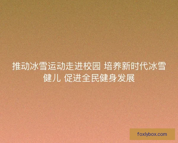 推动冰雪运动走进校园 培养新时代冰雪健儿 促进全民健身发展