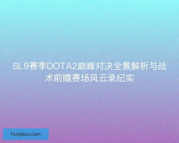 SL9赛季DOTA2巅峰对决全景解析与战术前瞻赛场风云录纪实